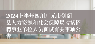 2024上半年四川广元市剑阁县人力资源和社会保障局考试招聘事业单位人员面试有关事项公告