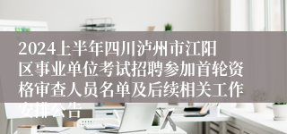 2024上半年四川泸州市江阳区事业单位考试招聘参加首轮资格审查人员名单及后续相关工作安排公告