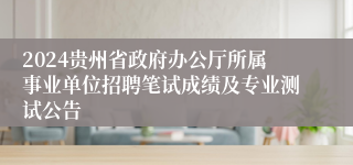 2024贵州省政府办公厅所属事业单位招聘笔试成绩及专业测试公告