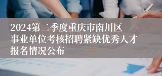 2024第二季度重庆市南川区事业单位考核招聘紧缺优秀人才报名情况公布