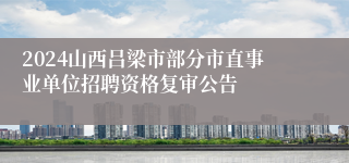 2024山西吕梁市部分市直事业单位招聘资格复审公告