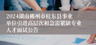 2024湖南郴州市桂东县事业单位引进高层次和急需紧缺专业人才面试公告