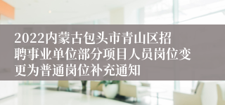 2022内蒙古包头市青山区招聘事业单位部分项目人员岗位变更为普通岗位补充通知