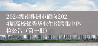 2024湖南株洲市面向2024届高校优秀毕业生招聘集中体检公告（第一批）