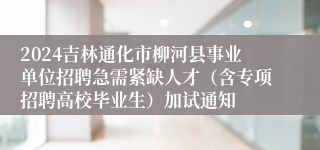 2024吉林通化市柳河县事业单位招聘急需紧缺人才（含专项招聘高校毕业生）加试通知