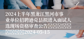 2024上半年黑龙江黑河市事业单位招聘逊克县拟进入面试人选现场资格审查公告									2024-05-15