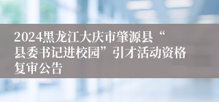 2024黑龙江大庆市肇源县“县委书记进校园”引才活动资格复审公告