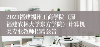 2023福建福州工商学院（原福建农林大学东方学院）计算机类专业教师招聘公告