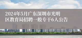 2024年5月广东深圳市光明区教育局招聘一般专干6人公告