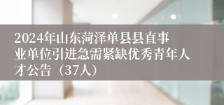 2024年山东菏泽单县县直事业单位引进急需紧缺优秀青年人才公告（37人）