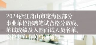 2024浙江舟山市定海区部分事业单位招聘笔试合格分数线、笔试成绩及入围面试人员名单、资格复审有关事项通知