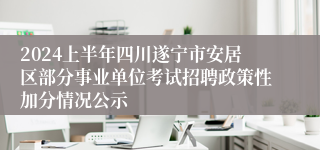 2024上半年四川遂宁市安居区部分事业单位考试招聘政策性加分情况公示
