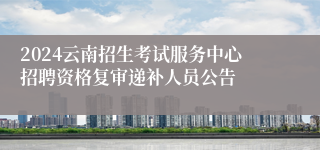 2024云南招生考试服务中心招聘资格复审递补人员公告