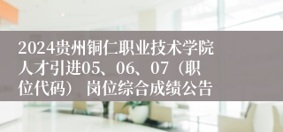 2024贵州铜仁职业技术学院人才引进05、06、07（职位代码） 岗位综合成绩公告