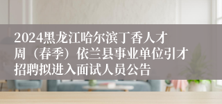 2024黑龙江哈尔滨丁香人才周（春季）依兰县事业单位引才招聘拟进入面试人员公告