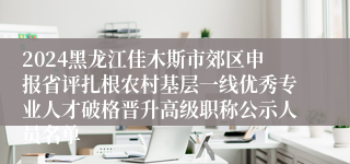 2024黑龙江佳木斯市郊区申报省评扎根农村基层一线优秀专业人才破格晋升高级职称公示人员名单