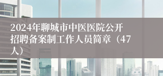 2024年聊城市中医医院公开招聘备案制工作人员简章（47人）