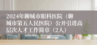 2024年聊城市眼科医院（聊城市第五人民医院）公开引进高层次人才工作简章（2人）