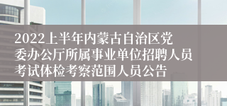 2022上半年内蒙古自治区党委办公厅所属事业单位招聘人员考试体检考察范围人员公告