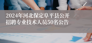 2024年河北保定阜平县公开招聘专业技术人员50名公告