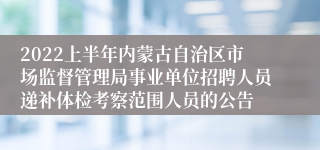 2022上半年内蒙古自治区市场监督管理局事业单位招聘人员递补体检考察范围人员的公告