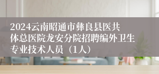 2024云南昭通市彝良县医共体总医院龙安分院招聘编外卫生专业技术人员（1人）