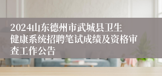 2024山东德州市武城县卫生健康系统招聘笔试成绩及资格审查工作公告