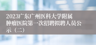 2023广东广州医科大学附属肿瘤医院第一次招聘拟聘人员公示（二）