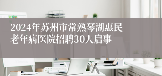 2024年苏州市常熟琴湖惠民老年病医院招聘30人启事