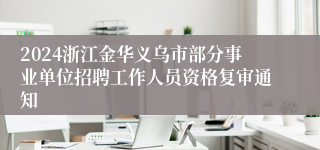 2024浙江金华义乌市部分事业单位招聘工作人员资格复审通知