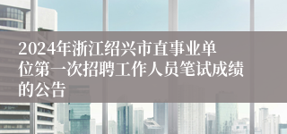 2024年浙江绍兴市直事业单位第一次招聘工作人员笔试成绩的公告