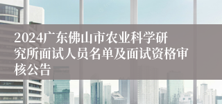 2024广东佛山市农业科学研究所面试人员名单及面试资格审核公告