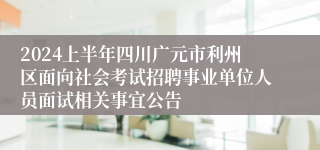 2024上半年四川广元市利州区面向社会考试招聘事业单位人员面试相关事宜公告