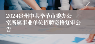 2024贵州中共毕节市委办公室所属事业单位招聘资格复审公告