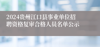 2024贵州江口县事业单位招聘资格复审合格人员名单公示
