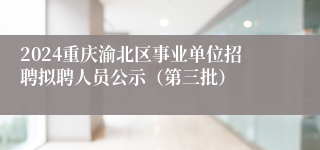 2024重庆渝北区事业单位招聘拟聘人员公示（第三批）