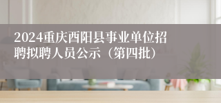 2024重庆酉阳县事业单位招聘拟聘人员公示（第四批）