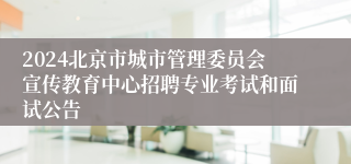 2024北京市城市管理委员会宣传教育中心招聘专业考试和面试公告