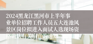 2024黑龙江黑河市上半年事业单位招聘工作人员五大连池风景区岗位拟进入面试人选现场资格确认有关事宜的通知