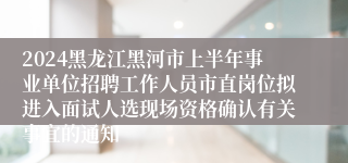 2024黑龙江黑河市上半年事业单位招聘工作人员市直岗位拟进入面试人选现场资格确认有关事宜的通知