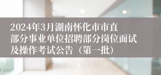 2024年3月湖南怀化市市直部分事业单位招聘部分岗位面试及操作考试公告（第一批）