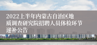 2022上半年内蒙古自治区地质调查研究院招聘人员体检环节递补公告