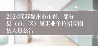 2024江苏徐州市市直、部分县（市、区）属事业单位招聘面试人员公告