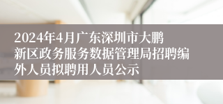 2024年4月广东深圳市大鹏新区政务服务数据管理局招聘编外人员拟聘用人员公示