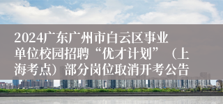 2024广东广州市白云区事业单位校园招聘“优才计划”（上海考点）部分岗位取消开考公告