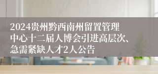 2024贵州黔西南州留置管理中心十二届人博会引进高层次、急需紧缺人才2人公告