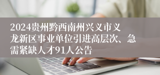 2024贵州黔西南州兴义市义龙新区事业单位引进高层次、急需紧缺人才91人公告