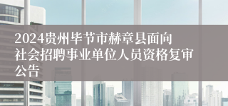 2024贵州毕节市赫章县面向社会招聘事业单位人员资格复审公告