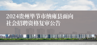 2024贵州毕节市纳雍县面向社会招聘资格复审公告