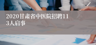 2020甘肃省中医院招聘113人启事